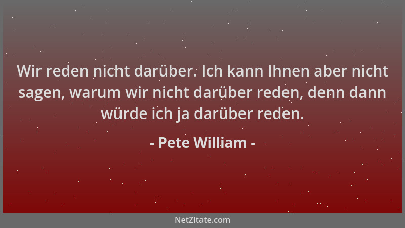 Pete William - Wir reden nicht darüber. Ich kann Ihnen aber nicht sagen, warum wir nicht darüber reden, denn dann würde ich...