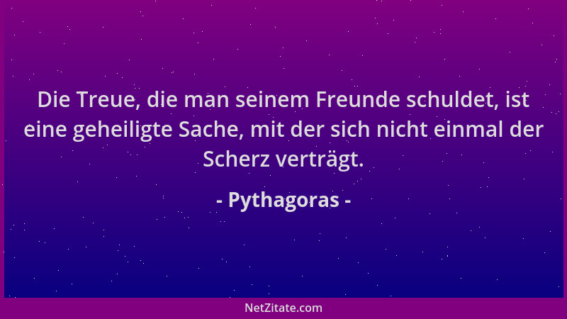 Pythagoras - Die Treue, die man seinem Freunde schuldet, ist eine geheiligte Sache, mit der sich nicht einmal der Scherz ve...