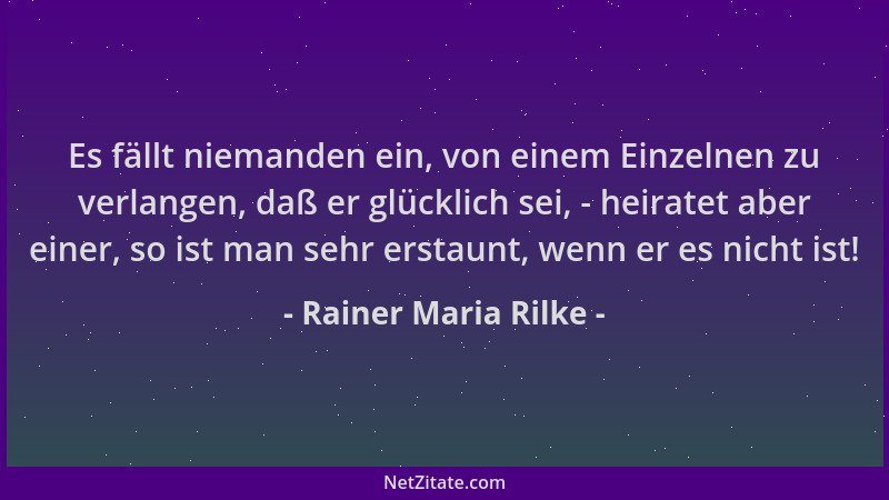Rainer Maria Rilke - Es fällt niemanden ein, von einem Einzelnen zu verlangen, daß er glücklich sei, - heiratet aber einer,...