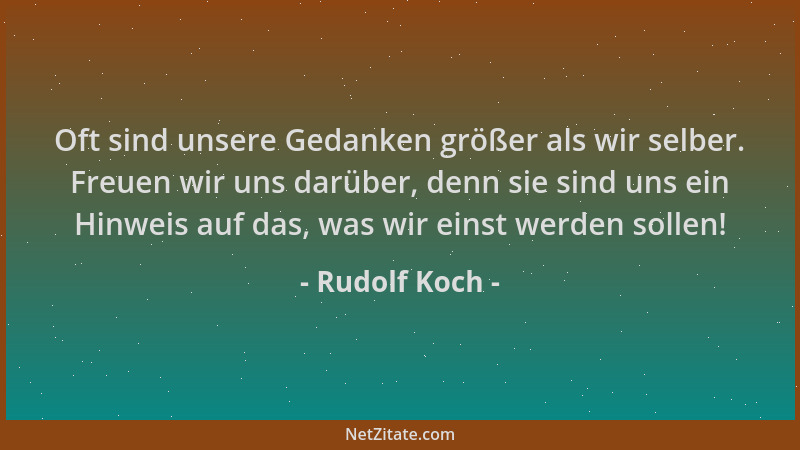 Rudolf Koch - Oft sind unsere Gedanken größer als wir selber. Freuen wir uns darüber, denn sie sind uns ein Hinweis auf das...