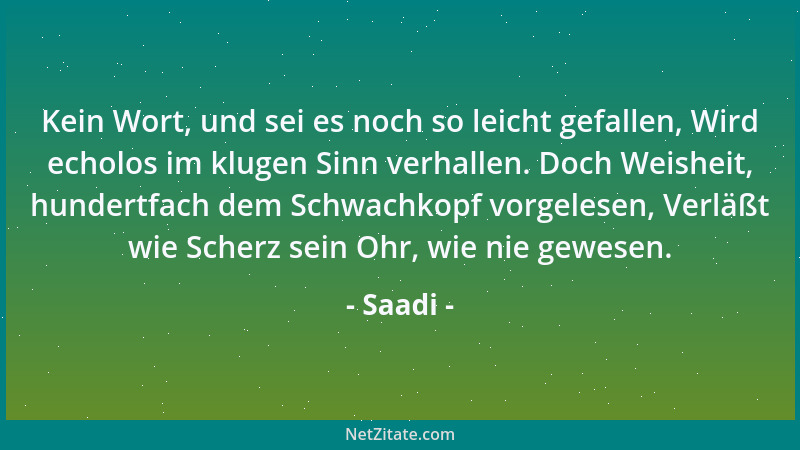Saadi - Kein Wort, und sei es noch so leicht gefallen, Wird echolos im klugen Sinn verhallen. Doch Weisheit, hundertfach de...