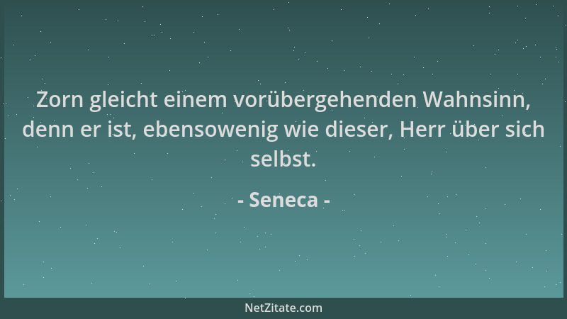 Seneca - Zorn gleicht einem vorübergehenden Wahnsinn, denn er ist, ebensowenig wie dieser, Herr über sich selbst....