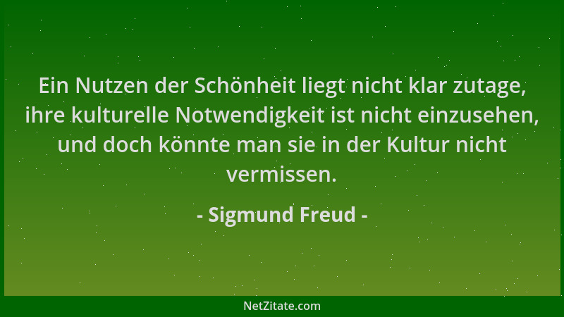 Sigmund Freud - Ein Nutzen der Schönheit liegt nicht klar zutage, ihre kulturelle Notwendigkeit ist nicht einzusehen, und d...