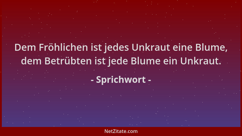 Sprichwort - Dem Fröhlichen ist jedes Unkraut eine Blume, dem Betrübten ist jede Blume ein Unkraut....