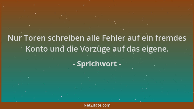 Sprichwort - Nur Toren schreiben alle Fehler auf ein fremdes Konto und die Vorzüge auf das eigene....