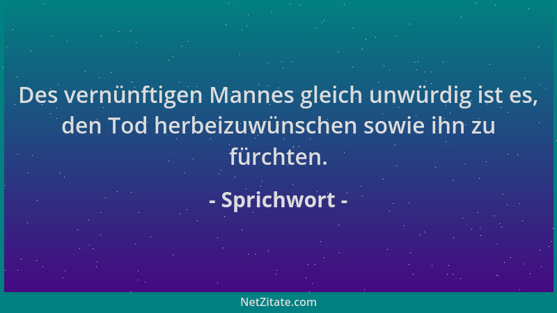 Sprichwort - Des vernünftigen Mannes gleich unwürdig ist es, den Tod herbeizuwünschen sowie ihn zu fürchten....