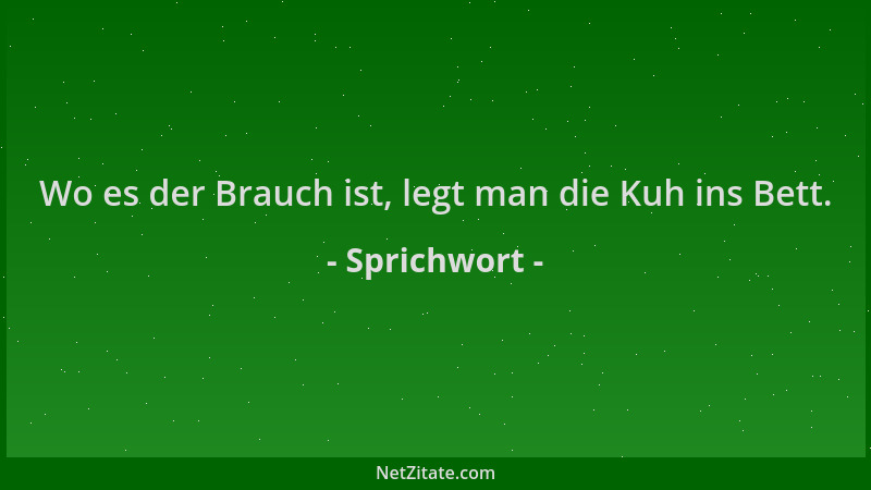 Sprichwort - Wo es der Brauch ist, legt man die Kuh ins Bett....