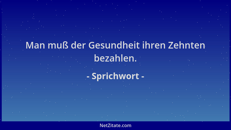 Sprichwort - Man muß der Gesundheit ihren Zehnten bezahlen....