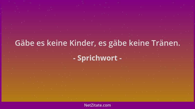 Sprichwort - Gäbe es keine Kinder, es gäbe keine Tränen....