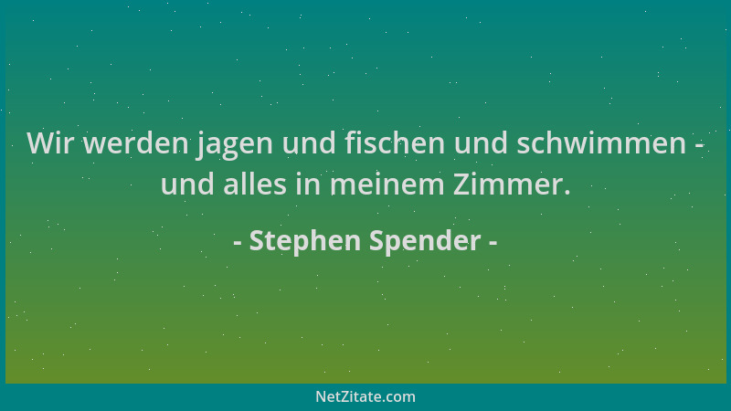 Stephen Spender - Wir werden jagen und fischen und schwimmen - und alles in meinem Zimmer....