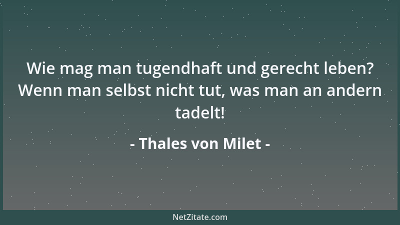 Thales von Milet - Wie mag man tugendhaft und gerecht leben? Wenn man selbst nicht tut, was man an andern tadelt!...