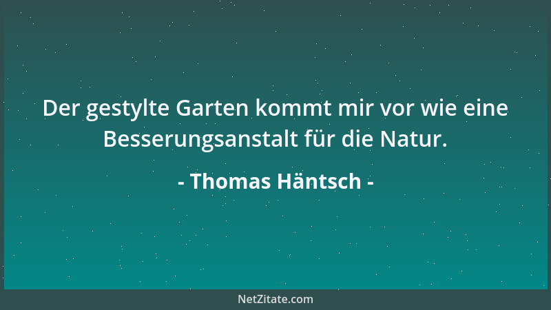 Thomas Häntsch - Der gestylte Garten kommt mir vor wie eine Besserungsanstalt für die Natur....