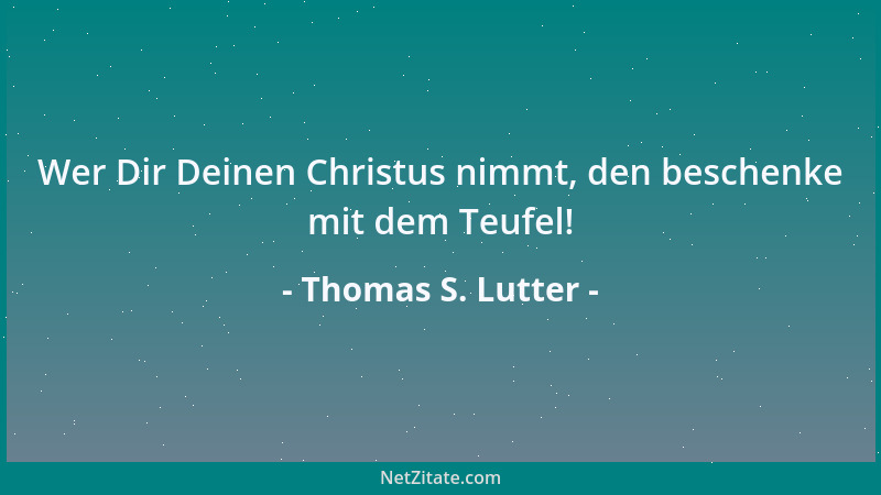 Thomas S. Lutter - Wer Dir Deinen Christus nimmt, den beschenke mit dem Teufel!...