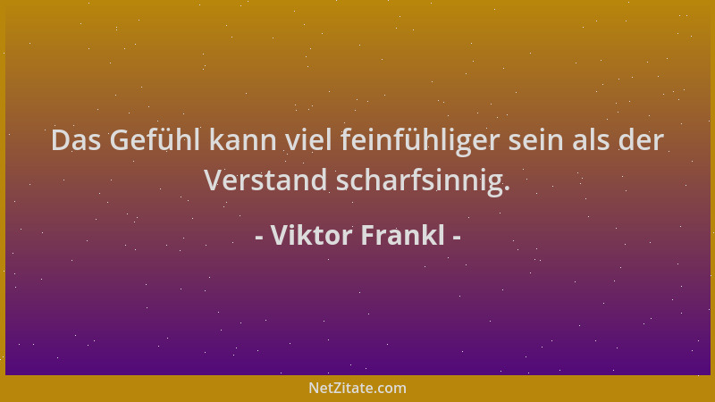 Viktor Frankl - Das Gefühl kann viel feinfühliger sein als der Verstand scharfsinnig....