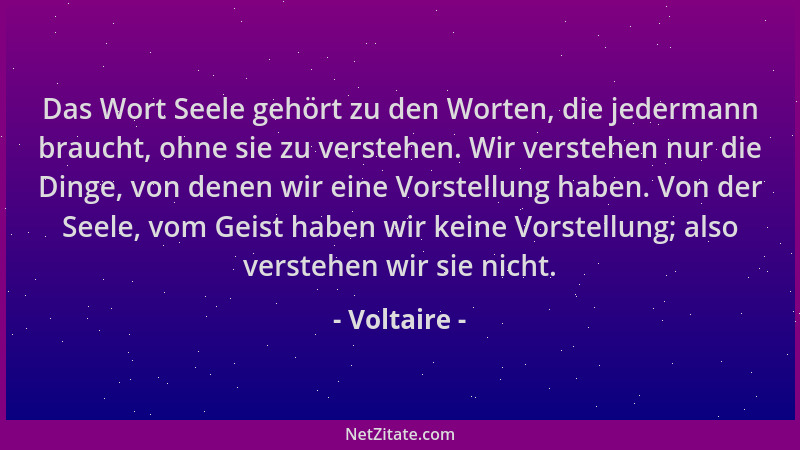 Voltaire - Das Wort Seele gehört zu den Worten, die jedermann braucht, ohne sie zu verstehen. Wir verstehen nur die Dinge,...