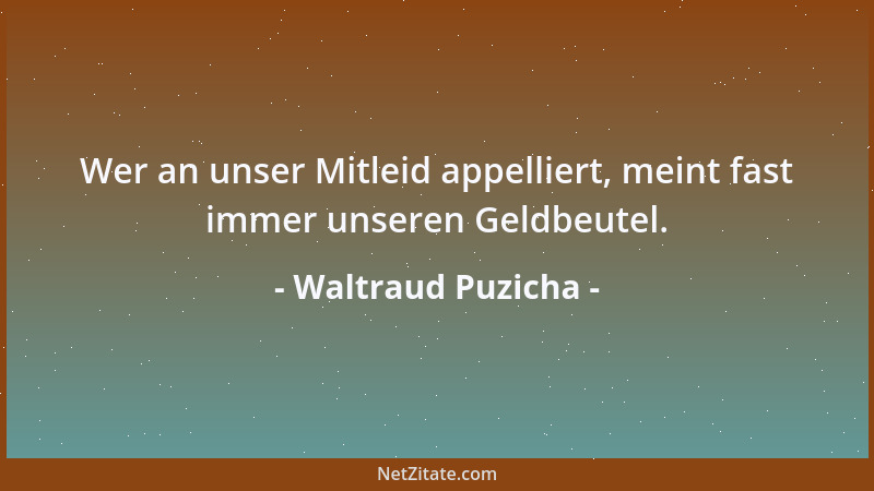 Waltraud Puzicha - Wer an unser Mitleid appelliert, meint fast immer unseren Geldbeutel....