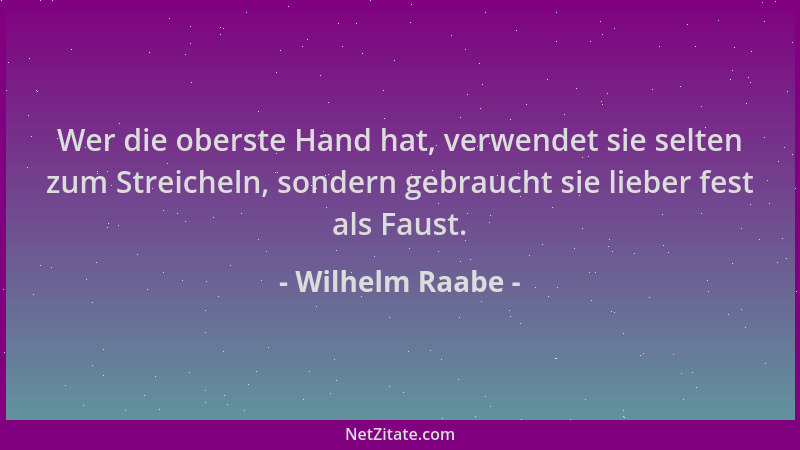 Wilhelm Raabe - Wer die oberste Hand hat, verwendet sie selten zum Streicheln, sondern gebraucht sie lieber fest als Faust....