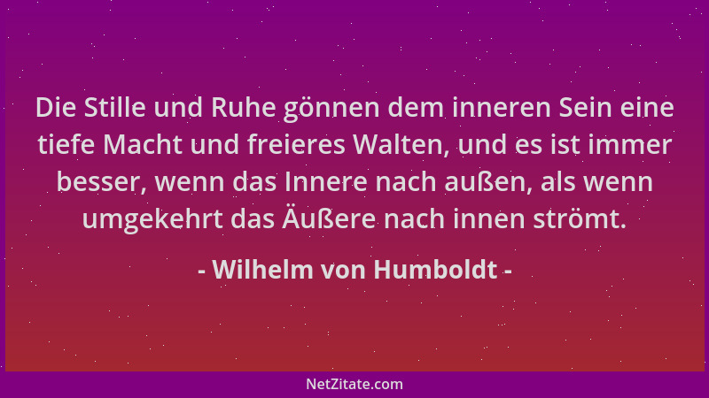 Wilhelm von Humboldt - Die Stille und Ruhe gönnen dem inneren Sein eine tiefe Macht und freieres Walten, und es ist immer b...