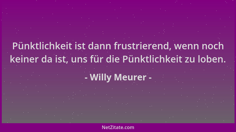 Willy Meurer - Pünktlichkeit ist dann frustrierend, wenn noch keiner da ist, uns für die Pünktlichkeit zu loben....