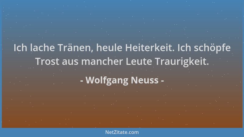 Wolfgang Neuss - Ich lache Tränen, heule Heiterkeit. Ich schöpfe Trost aus mancher Leute Traurigkeit....