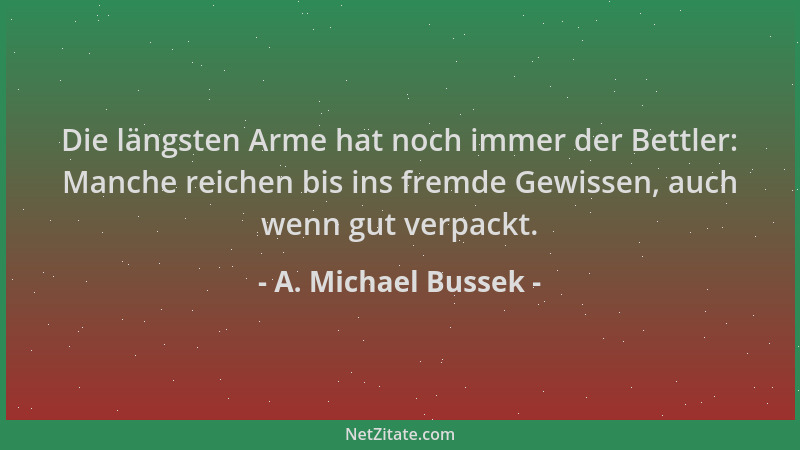 A. Michael Bussek - Die längsten Arme hat noch immer der Bettler: Manche reichen bis ins fremde Gewissen, auch wenn gut ver...