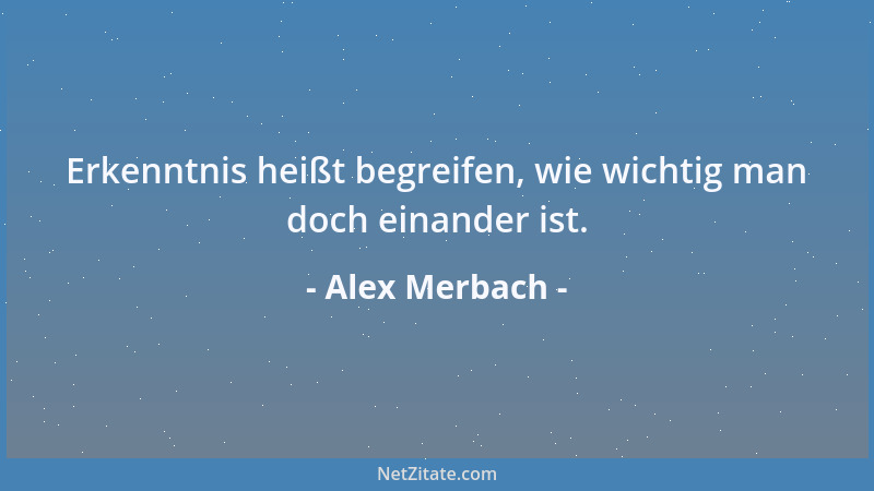 Alex Merbach - Erkenntnis heißt begreifen, wie wichtig man doch einander ist....