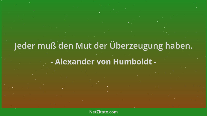 Alexander von Humboldt - Jeder muß den Mut der Überzeugung haben....