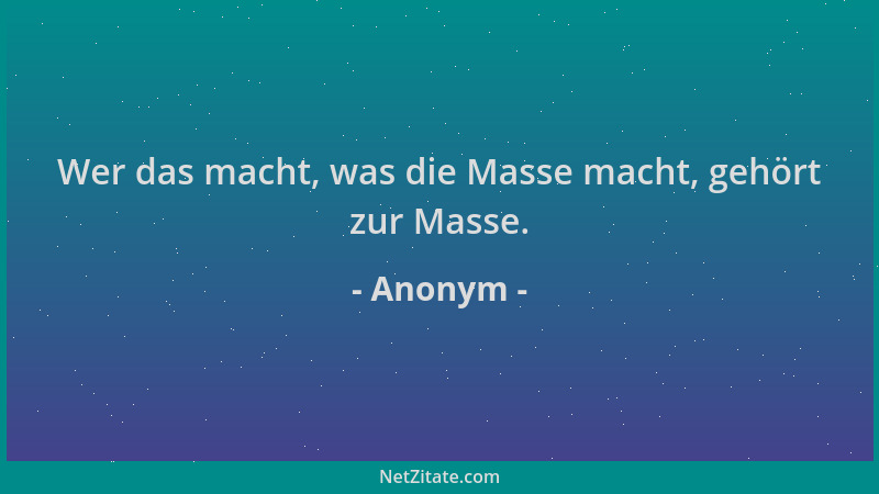 Anonym - Wer das macht, was die Masse macht, gehört zur Masse....