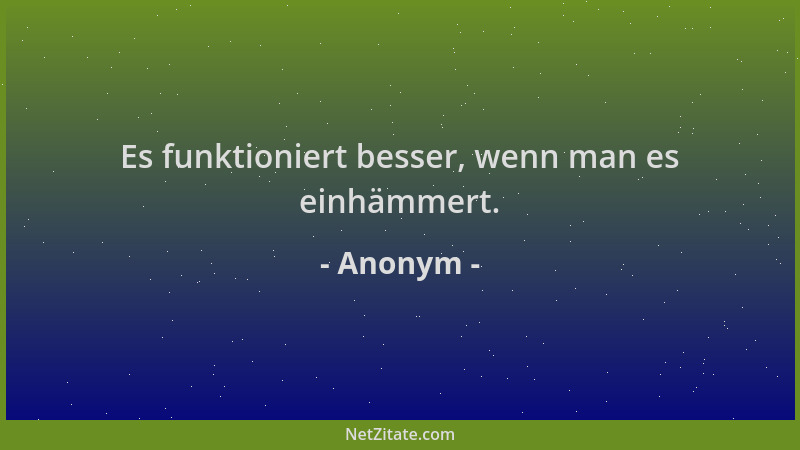 Anonym - Es funktioniert besser, wenn man es einhämmert....