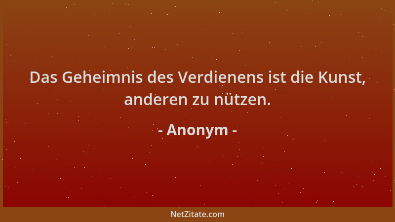 Anonym - Das Geheimnis des Verdienens ist die Kunst, anderen zu nützen....