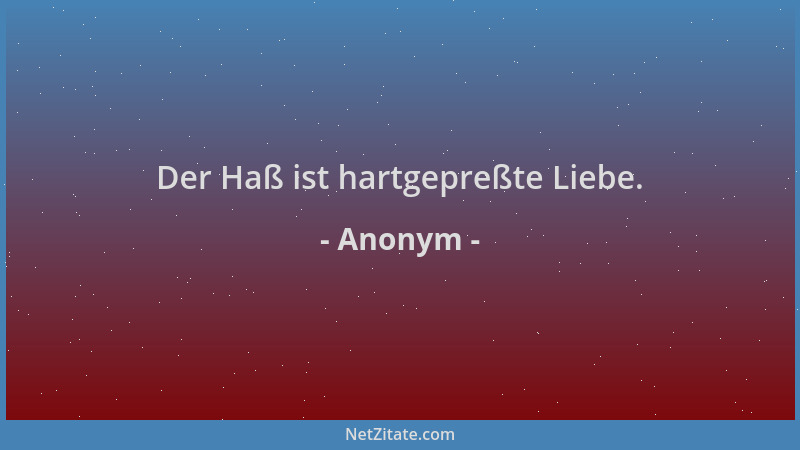 Anonym - Der Haß ist hartgepreßte Liebe....