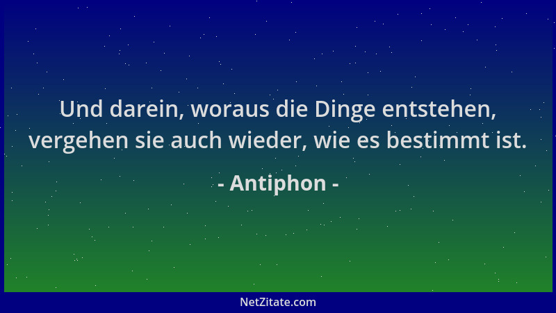 Antiphon - Und darein, woraus die Dinge entstehen, vergehen sie auch wieder, wie es bestimmt ist....