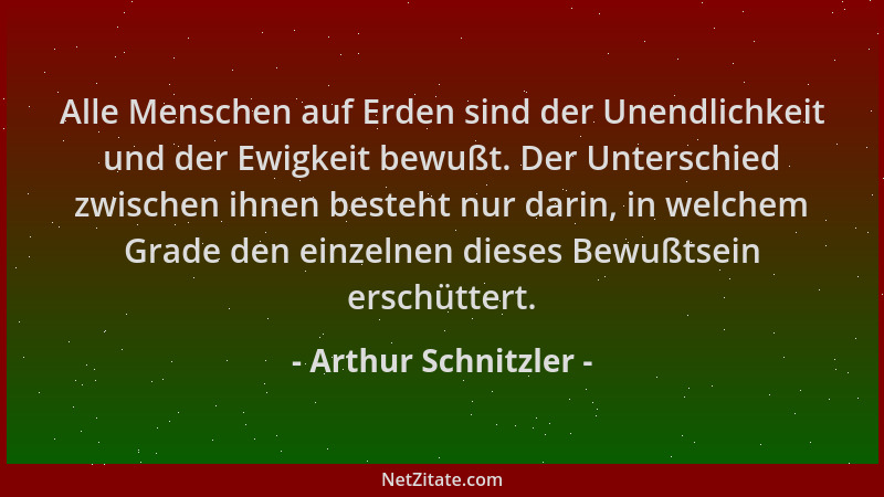 Arthur Schnitzler - Alle Menschen auf Erden sind der Unendlichkeit und der Ewigkeit bewußt. Der Unterschied zwischen ihnen...
