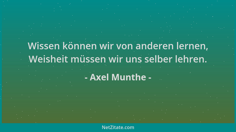 Axel Munthe - Wissen können wir von anderen lernen, Weisheit müssen wir uns selber lehren....