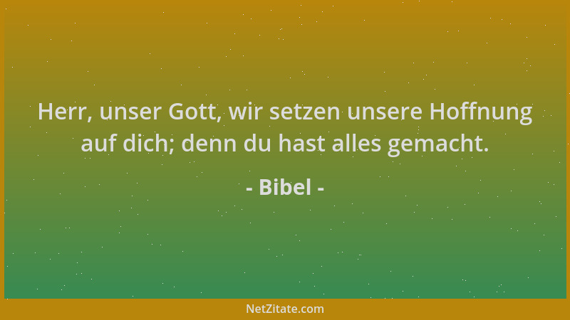 Bibel - Herr, unser Gott, wir setzen unsere Hoffnung auf dich; denn du hast alles gemacht....