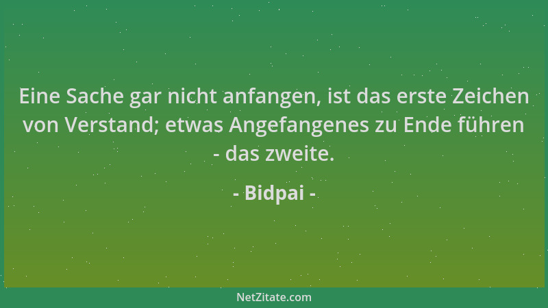 Bidpai - Eine Sache gar nicht anfangen, ist das erste Zeichen von Verstand; etwas Angefangenes zu Ende führen - das zweite....