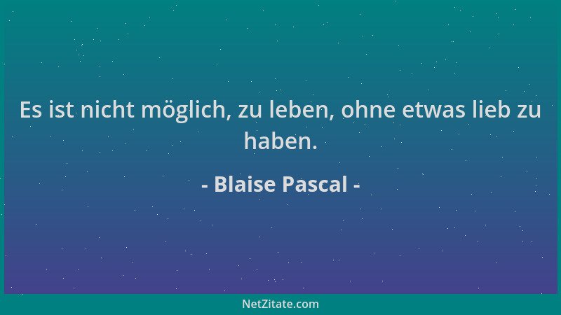 Blaise Pascal - Es ist nicht möglich, zu leben, ohne etwas lieb zu haben....