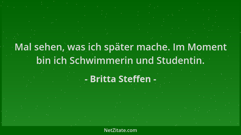 Britta Steffen - Mal sehen, was ich später mache. Im Moment bin ich Schwimmerin und Studentin....