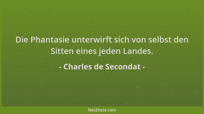 Charles de Secondat - Die Phantasie unterwirft sich von selbst den Sitten eines jeden Landes....