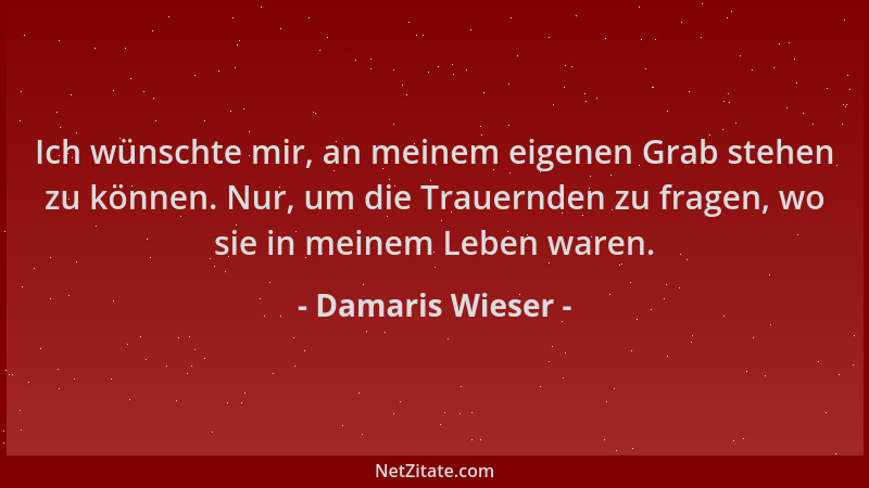 Damaris Wieser - Ich wünschte mir, an meinem eigenen Grab stehen zu können. Nur, um die Trauernden zu fragen, wo sie in mei...