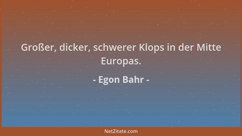 Egon Bahr - Großer, dicker, schwerer Klops in der Mitte Europas....