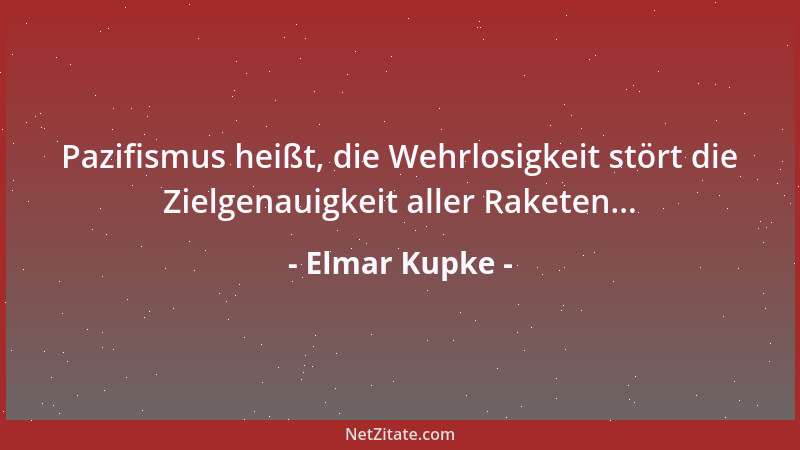 Elmar Kupke - Pazifismus heißt, die Wehrlosigkeit stört die Zielgenauigkeit aller Raketen......