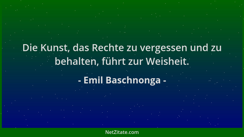 Emil Baschnonga - Die Kunst, das Rechte zu vergessen und zu behalten, führt zur Weisheit....