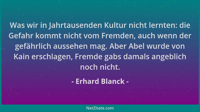 Erhard Blanck - Was wir in Jahrtausenden Kultur nicht lernten: die Gefahr kommt nicht vom Fremden, auch wenn der gefährlich...