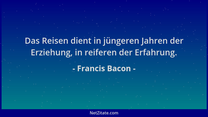 Francis Bacon - Das Reisen dient in jüngeren Jahren der Erziehung, in reiferen der Erfahrung....
