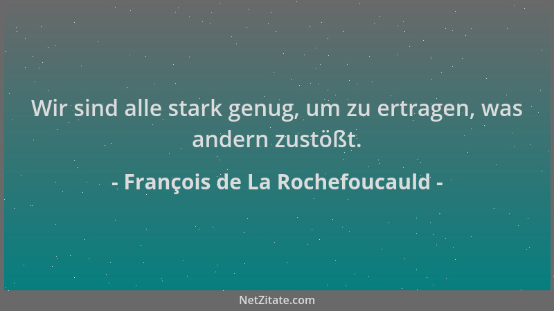 François de La Rochefoucauld - Wir sind alle stark genug, um zu ertragen, was andern zustößt....