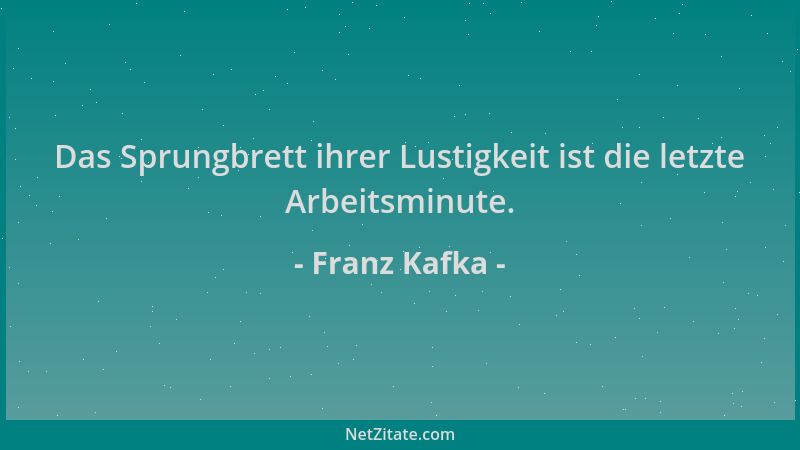 Franz Kafka - Das Sprungbrett ihrer Lustigkeit ist die letzte Arbeitsminute....