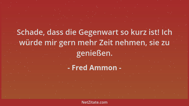 Fred Ammon - Schade, dass die Gegenwart so kurz ist! Ich würde mir gern mehr Zeit nehmen, sie zu genießen....