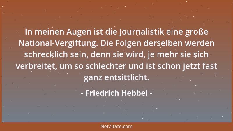Friedrich Hebbel - In meinen Augen ist die Journalistik eine große National-Vergiftung. Die Folgen derselben werden schreck...