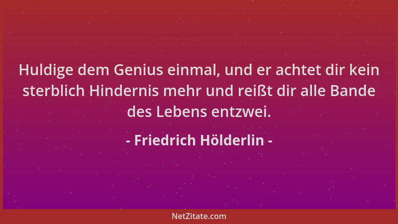 Friedrich Hölderlin - Huldige dem Genius einmal, und er achtet dir kein sterblich Hindernis mehr und reißt dir alle Bande d...